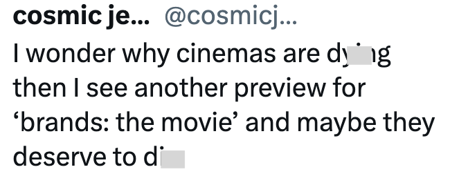 cosmic je... @cosmicj... I wonder why cinemas are dy ng then I see another preview for 'brands: the movie' and maybe they deserve to di