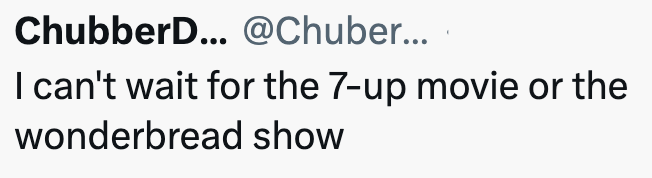ChubberD... @Chuber... I can't wait for the 7-up movie or the wonderbread show