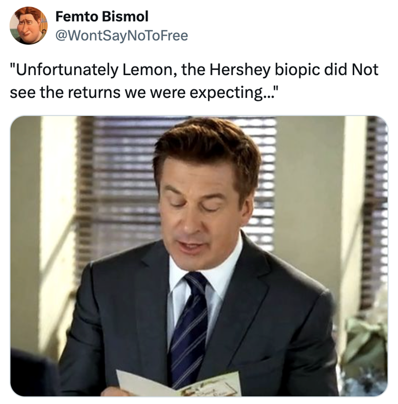 Femto Bismol @WontSayNoToFree "Unfortunately Lemon, the Hershey biopic did Not see the returns we were expecting..."