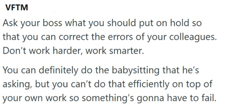 VFTM Ask your boss what you should put on hold so that you can correct the errors of your colleagues. Don't work harder, work smarter. You can definitely do the babysitting that he's asking, but you can't do that efficiently on top of your own work so something's gonna have to fail.