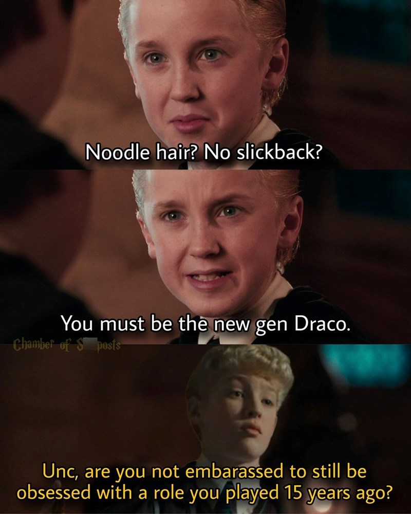 Noodle hair? No slickback? You must be the new gen Draco. Chamber of S posts Unc, are you not embarassed to still be obsessed with a role you played 15 years ago?