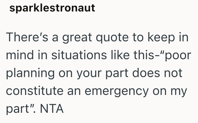 sparklestronaut There's a great quote to keep in mind in situations like this-"poor planning on your part does not constitute an emergency on my part". NTA