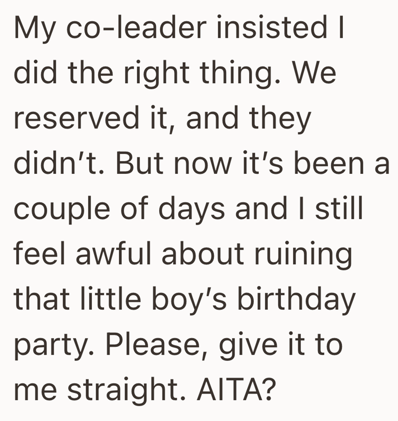 My co-leader insisted I did the right thing. We reserved it, and they didn't. But now it's been a couple of days and I still feel awful about ruining that little boy's birthday party. Please, give it to me straight. AITA?