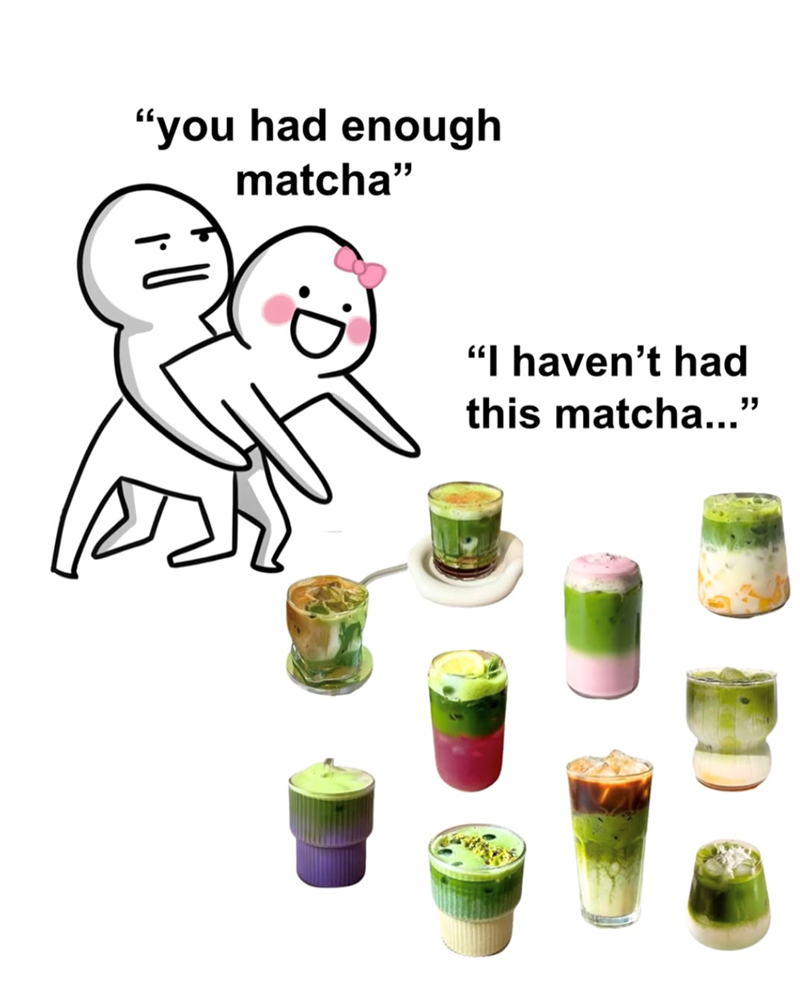 "you had enough matcha" "I haven't had " this matcha...'