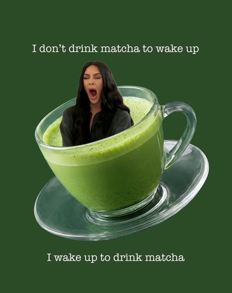 I don't drink matcha to wake up I wake up to drink matcha