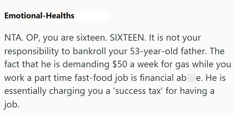 Emotional-Healths NTA. OP, you are sixteen. SIXTEEN. It is not your responsibility to bankroll your 53-year-old father. The fact that he is demanding $50 a week for gas while you work a part time fast-food job is financial ab e. He is essentially charging you a 'success tax' for having a job.