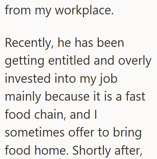 from my workplace. Recently, he has been getting entitled and overly invested into my job mainly because it is a fast food chain, and I sometimes offer to bring food home. Shortly after,