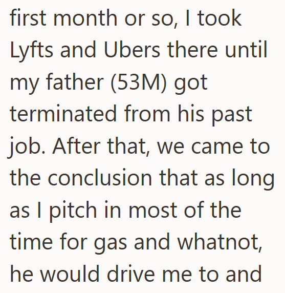 first month or so, I took Lyfts and Ubers there until my father (53M) got terminated from his past job. After that, we came to the conclusion that as long as I pitch in most of the time for gas and whatnot, he would drive me to and
