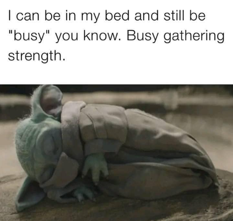 I can be in my bed and still be "busy" you know. Busy gathering strength.