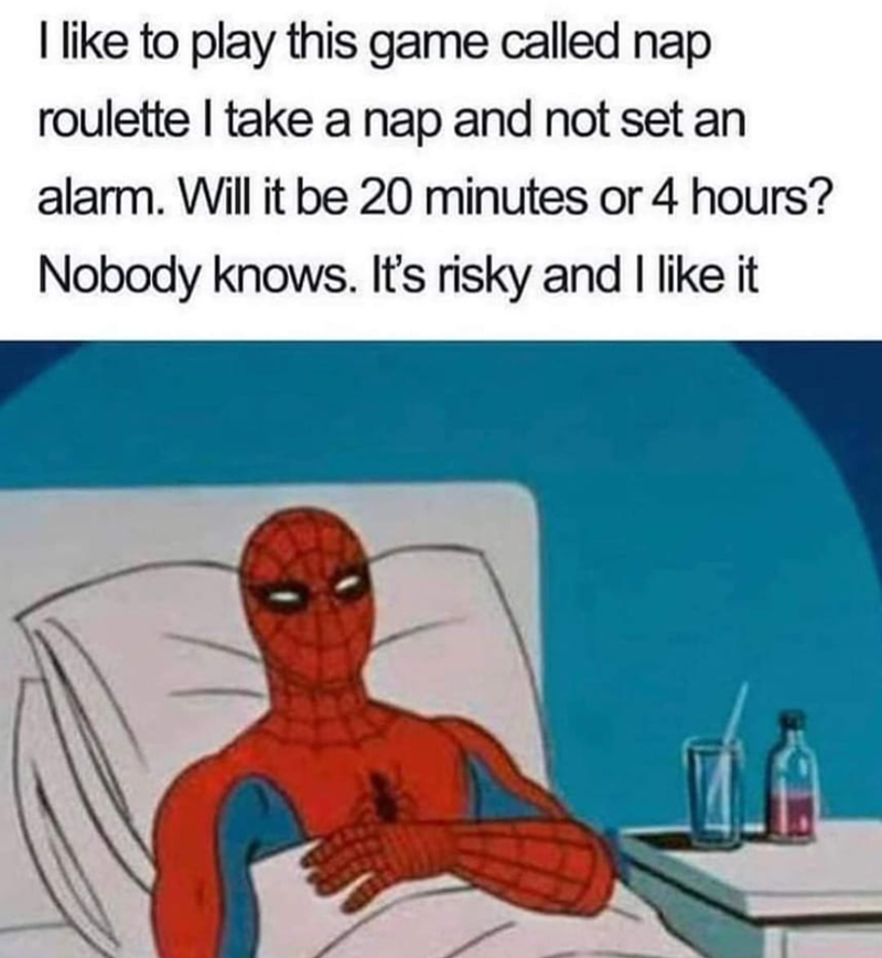 I like to play this game called nap roulette I take a nap and not set an alarm. Will it be 20 minutes or 4 hours? Nobody knows. It's risky and I like it