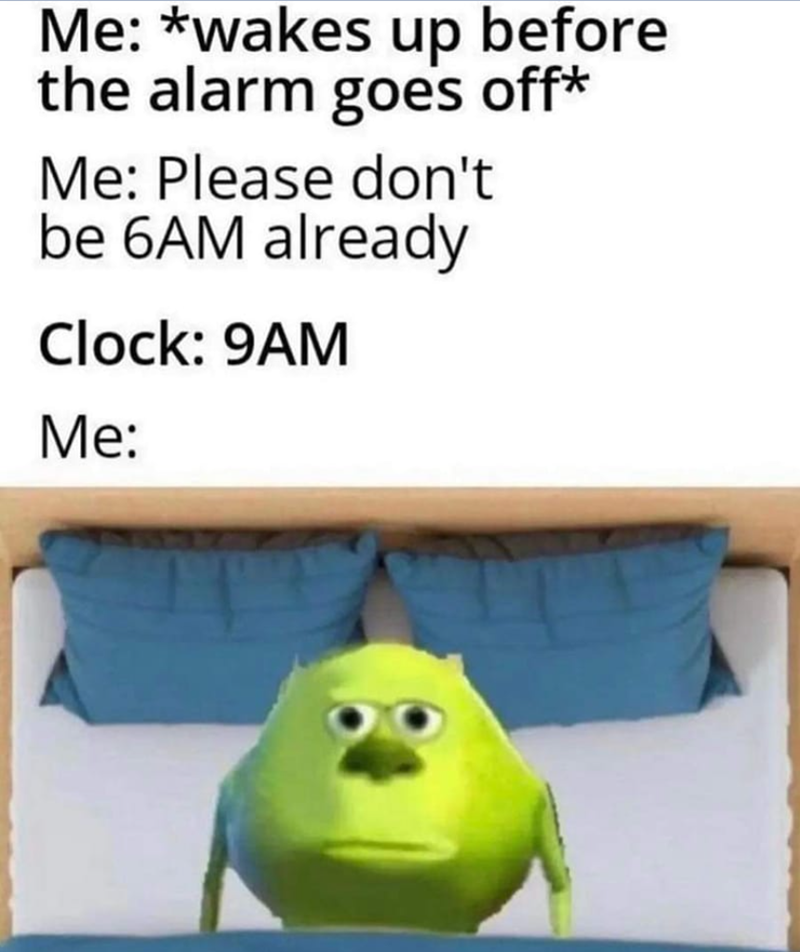Me: *wakes up before the alarm goes off* Me: Please don't be 6AM already Clock: 9AM Me: