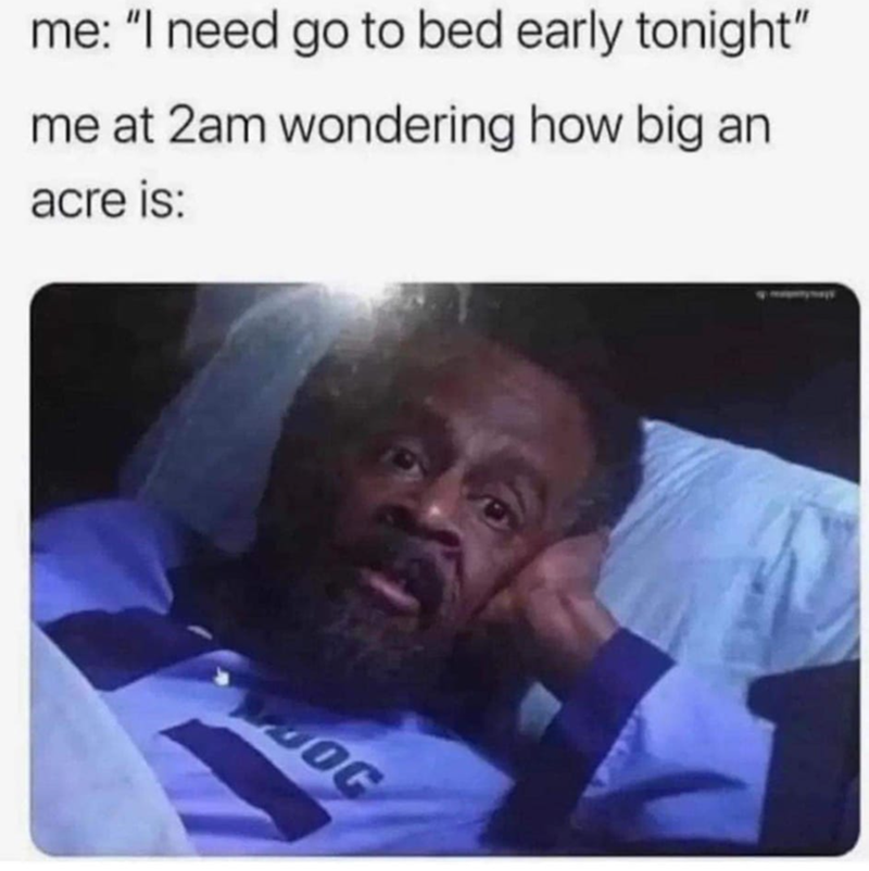 me: "I need go to bed early tonight" me at 2am wondering how big an acre is: OOC