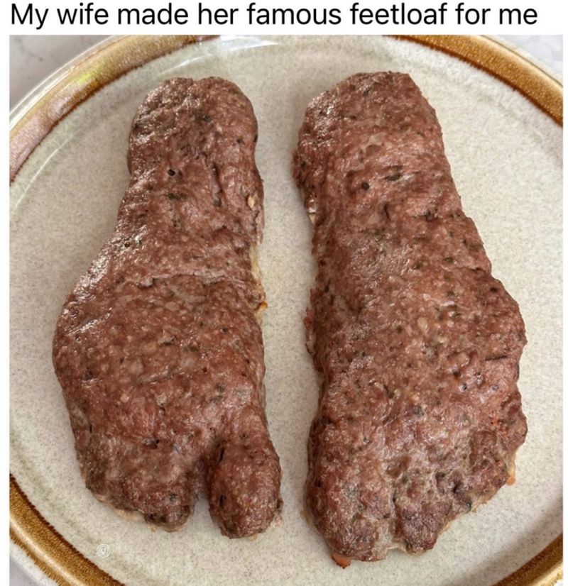 My wife made her famous feetloaf for me