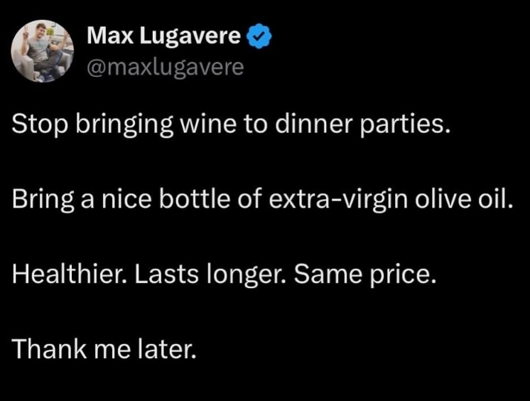 Max Lugavere @maxlugavere Stop bringing wine to dinner parties. Bring a nice bottle of extra-virgin olive oil. Healthier. Lasts longer. Same price. Thank me later.