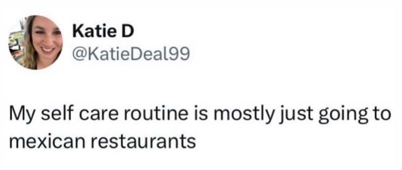 Katie D @KatieDeal99 My self care routine is mostly just going to mexican restaurants