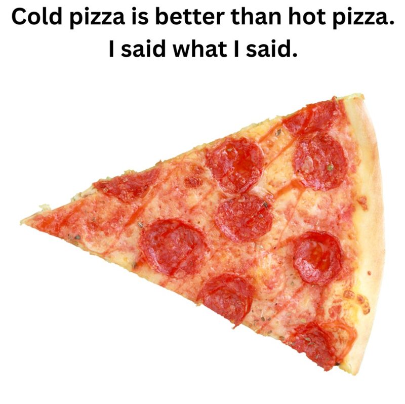 Cold pizza is better than hot pizza. I said what I said.