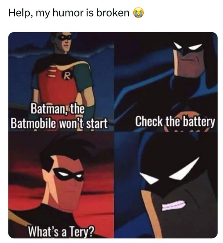 Help, my humor is broken R Batman, the Batmobile won't start Check the battery What's a Tery?