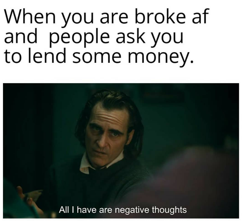 When you are broke af and people ask you to lend some money. All I have are negative thoughts