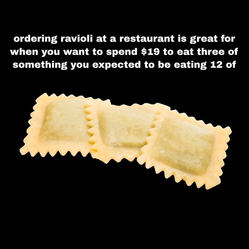 ordering ravioli at a restaurant is great for when you want to spend $19 to eat three of something you expected to be eating 12 of