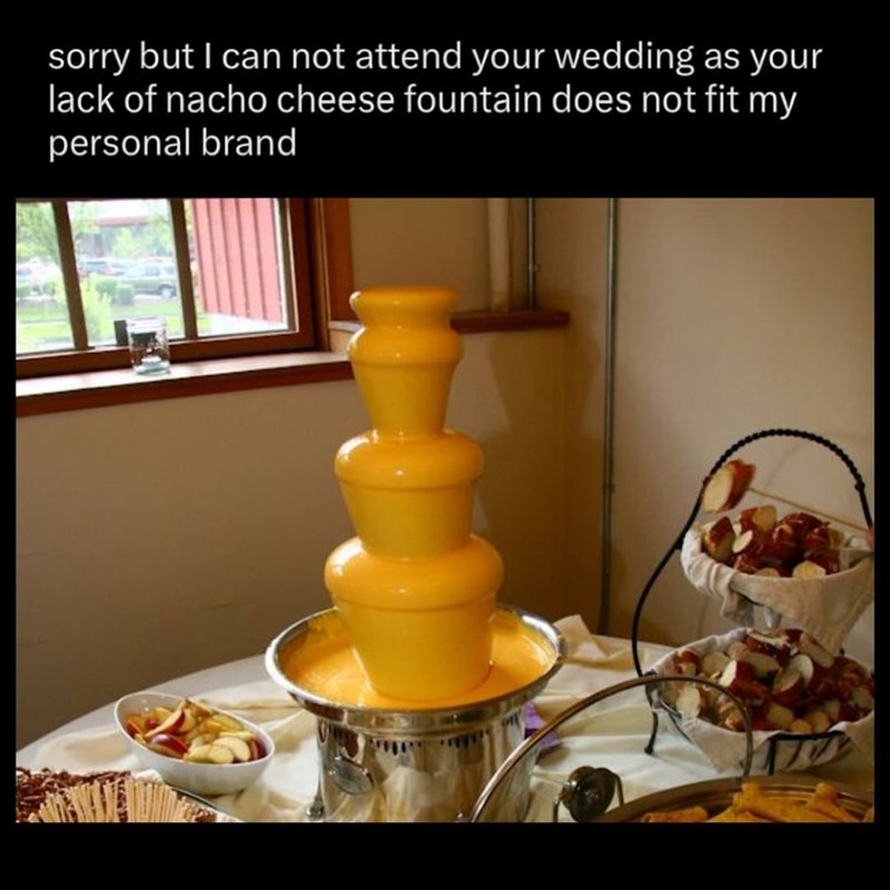 sorry but I can not attend your wedding as your lack of nacho cheese fountain does not fit my personal brand