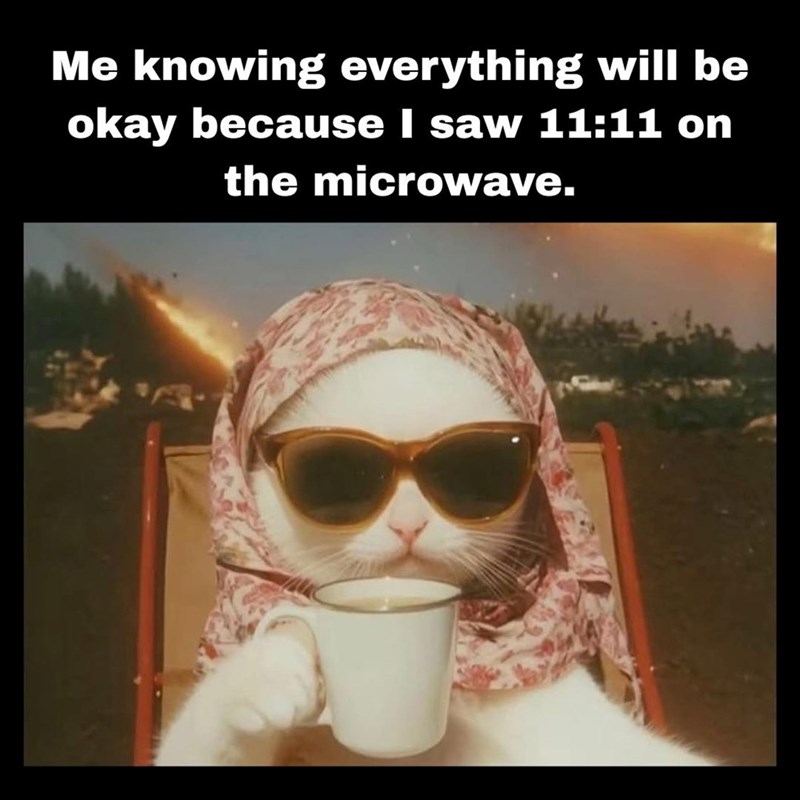 Me knowing everything will be okay because I saw 11:11 on the microwave.