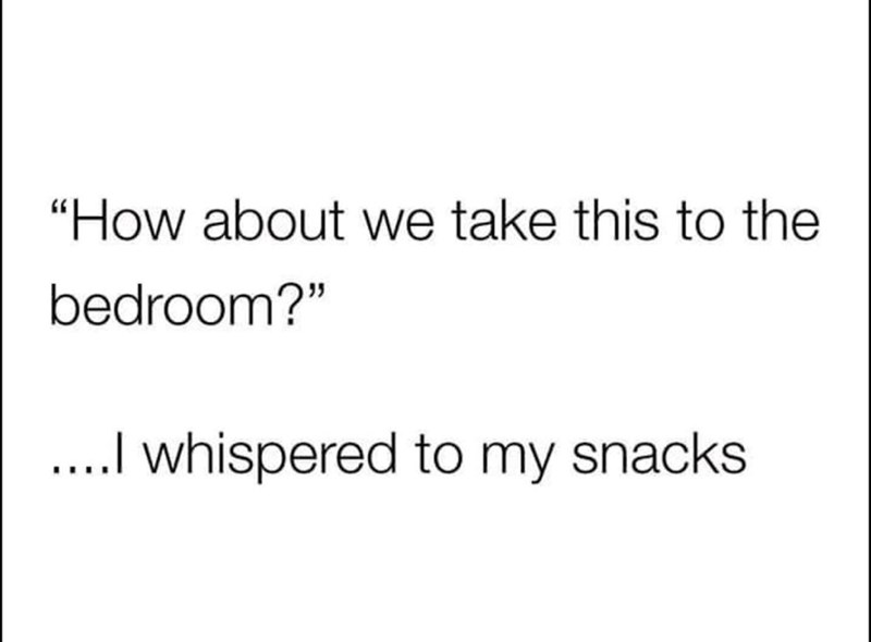 "How about we take this to the bedroom?" ....I whispered to my snacks.