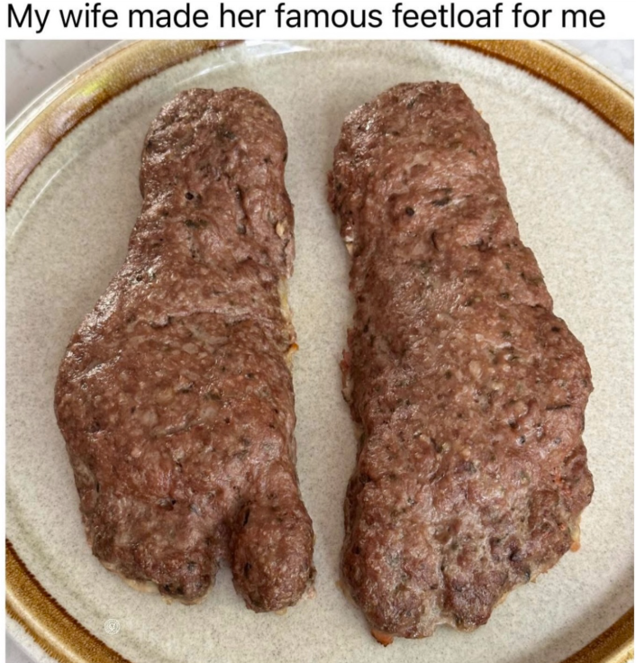 My wife made her famous feetloaf for me