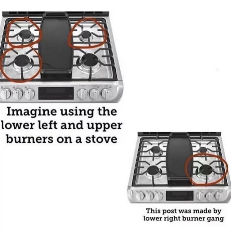 Imagine using the lower left and upper burners on a stove This post was made by lower right burner gang