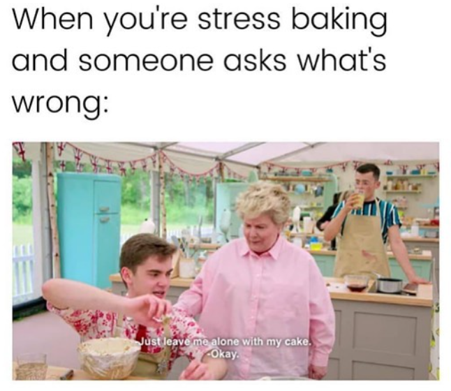 When you're stress baking and someone asks what's wrong: Just leave me alone with my cake. Okay