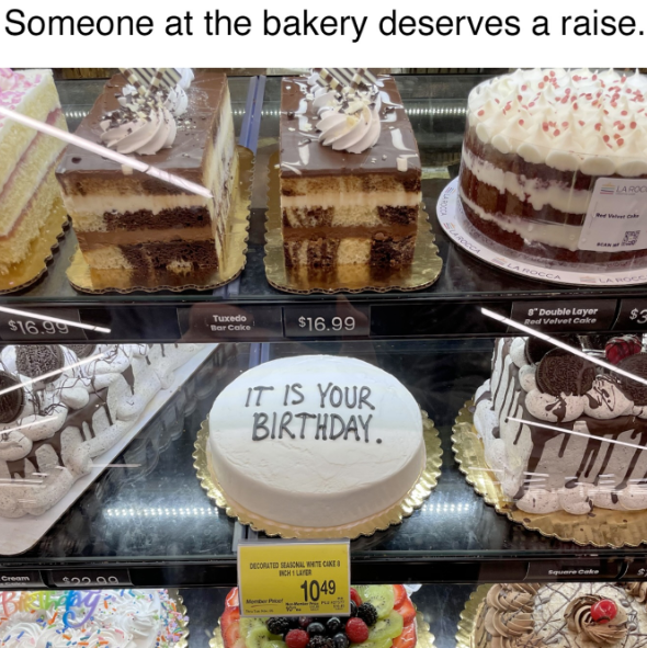 Someone at the bakery deserves a raise. $16.99 Tuxedo Bar Cake Cream $22.99 $16.99 8" Double Layer Red Velvet Cake IT IS YOUR BIRTHDAY. DECORATED SEASONAL TECAKE INCH LAYER 1049 Square Cake LA ROCK Red Ve LA ROC