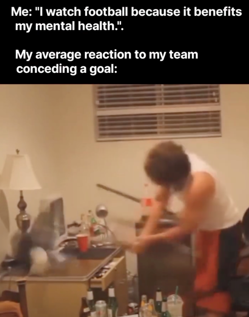 Me: "I watch football because it benefits my mental health.". My average reaction to my team conceding a goal: