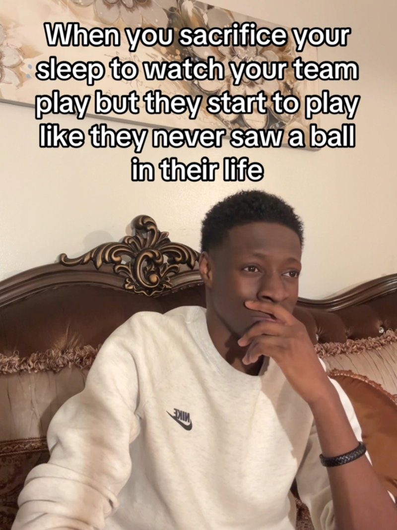 When you sacrifice your sleep to watch your team play but they start to play like they never saw a ball in their life