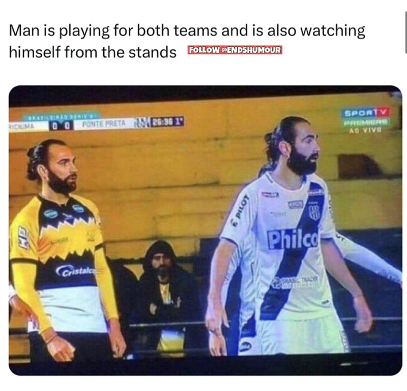 HE Man is playing for both teams and is also watching himself from the stands FOLLOW @ENDSHUMOUR BEAD LEIMAO RERIE 00 RICIUMA Cristal PONTE PRETA 26:36 1 PILOT M Philco BRASIL TRAD SPORTV PREMIERE AO VIVO