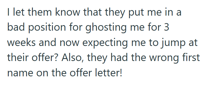 I let them know that they put me in a bad position for ghosting me for 3 weeks and now expecting me to jump at their offer? Also, they had the wrong first name on the offer letter!