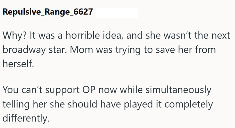 Repulsive_Range_6627 Why? It was a horrible idea, and she wasn't the next broadway star. Mom was trying to save her from herself. You can't support OP now while simultaneously telling her she should have played it completely differently.