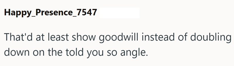 Happy Presence_7547 That'd at least show goodwill instead of doubling down on the told you so angle.
