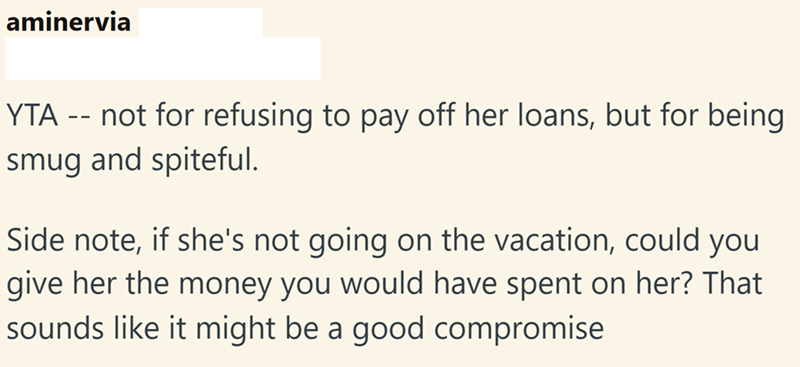 aminervia YTA -- not for refusing to pay off her loans, but for being smug and spiteful. Side note, if she's not going on the vacation, could you give her the money you would have spent on her? That sounds like it might be a good compromise