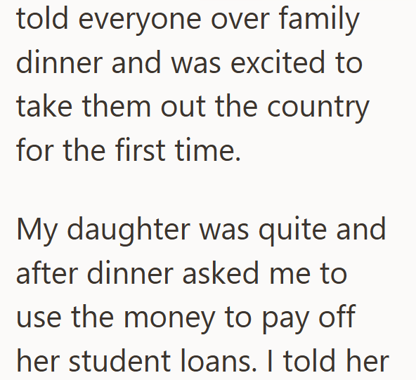 told everyone over family dinner and was excited to take them out the country for the first time. My daughter was quite and after dinner asked me to use the money to pay off her student loans. I told her
