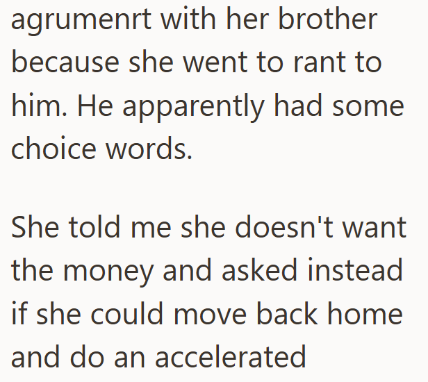 agrumenrt with her brother because she went to rant to him. He apparently had some choice words. She told me she doesn't want the money and asked instead if she could move back home and do an accelerated