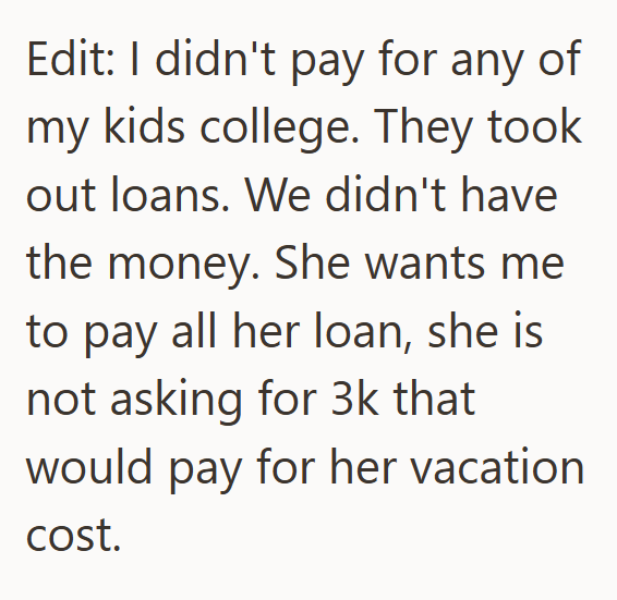 Edit: I didn't pay for any of my kids college. They took out loans. We didn't have the money. She wants me to pay all her loan, she is not asking for 3k that would pay for her vacation cost.