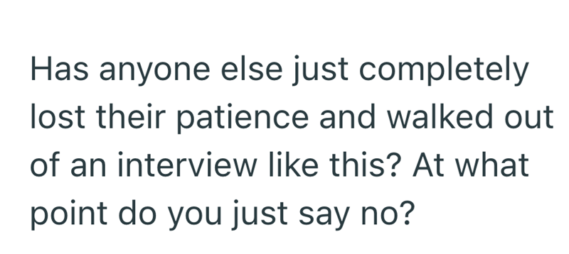 Has anyone else just completely lost their patience and walked out of an interview like this? At what point do you just say no?