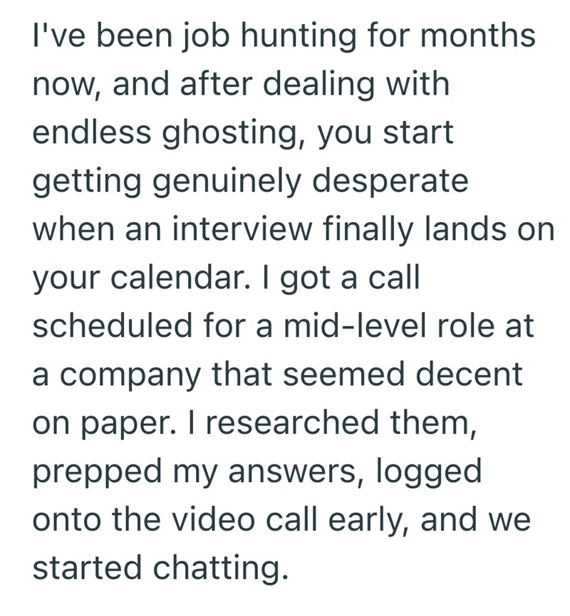 I've been job hunting for months now, and after dealing with endless ghosting, you start getting genuinely desperate when an interview finally lands on your calendar. I got a call scheduled for a mid-level role at a company that seemed decent on paper. I researched them, prepped my answers, logged onto the video call early, and we started chatting.
