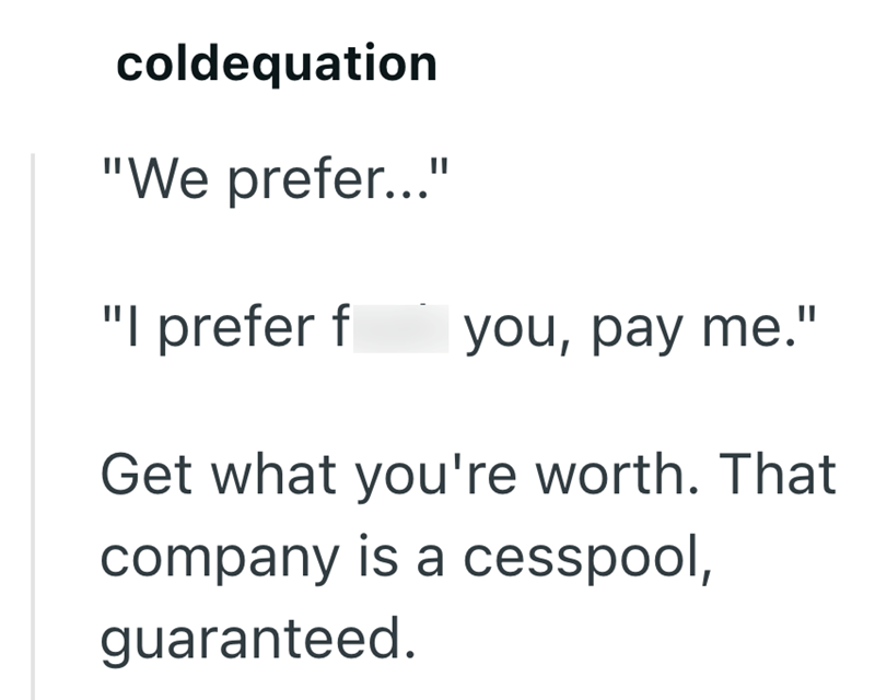 coldequation "We prefer..." "I prefer f you, pay me." Get what you're worth. That company is a cesspool, guaranteed.