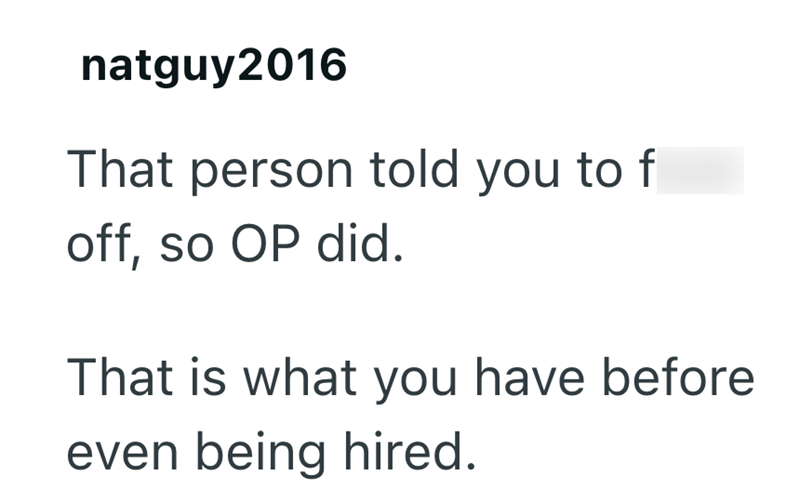 natguy2016 That person told you to f off, so OP did. That is what you have before even being hired.