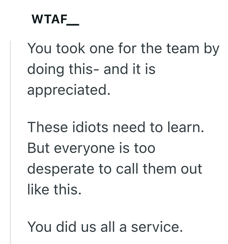 WTAF_ You took one for the team by doing this- and it is appreciated. These idiots need to learn. But everyone is too desperate to call them out like this. You did us all a service.