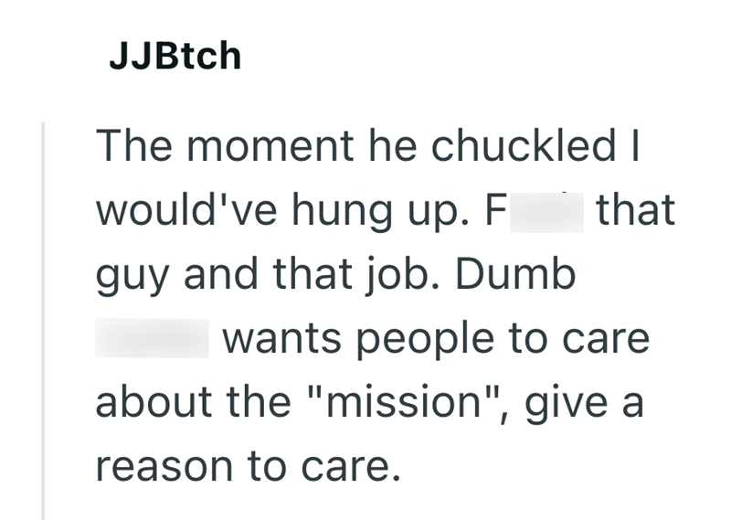 JJBtch The moment he chuckled I would've hung up. F that guy and that job. Dumb wants people to care about the "mission", give a reason to care.