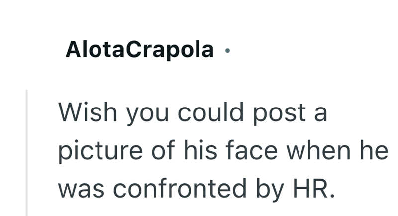 AlotaCrapola ⚫ Wish you could post a picture of his face when he was confronted by HR.