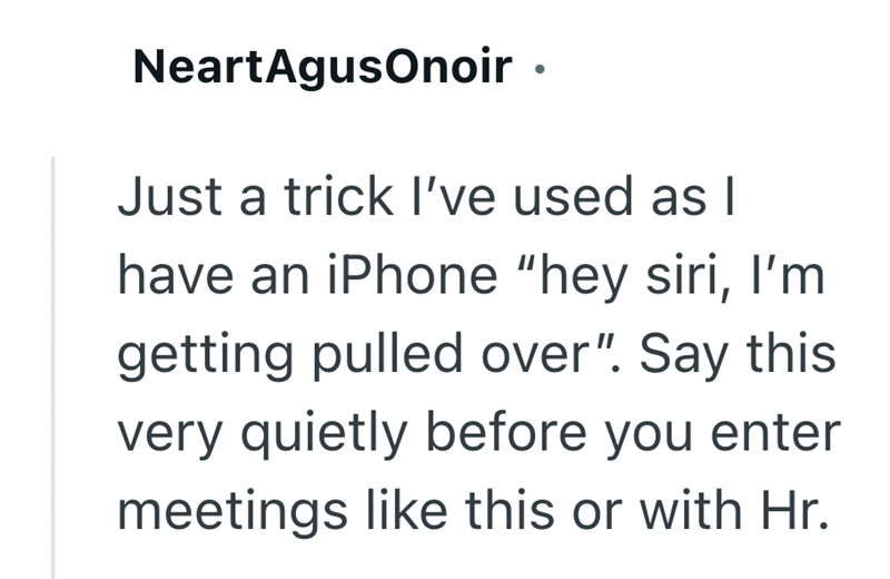 NeartAgusOnoir ⚫ Just a trick I've used as I have an iPhone "hey siri, I'm getting pulled over". Say this very quietly before you enter meetings like this or with Hr.