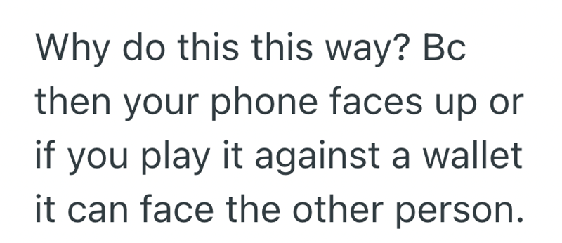 Why do this this way? Bc then your phone faces up or if you play it against a wallet it can face the other person.