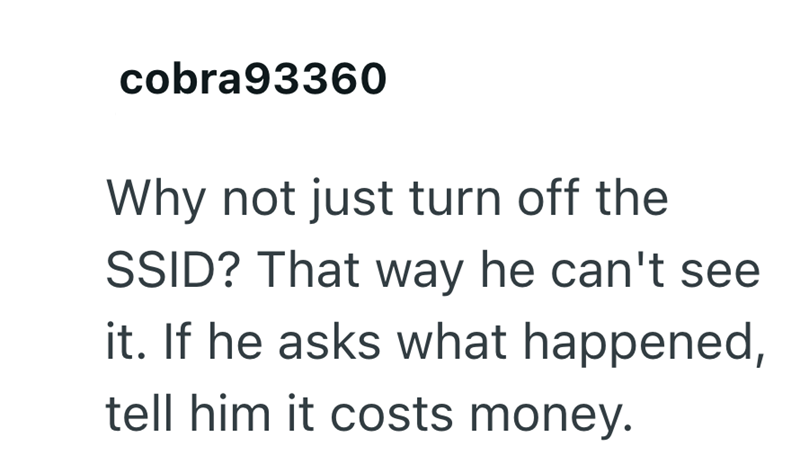 cobra93360 Why not just turn off the SSID? That way he can't see it. If he asks what happened, tell him it costs money.
